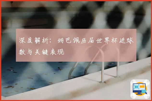 深度解析：姆巴佩历届世界杯进球数与关键表现