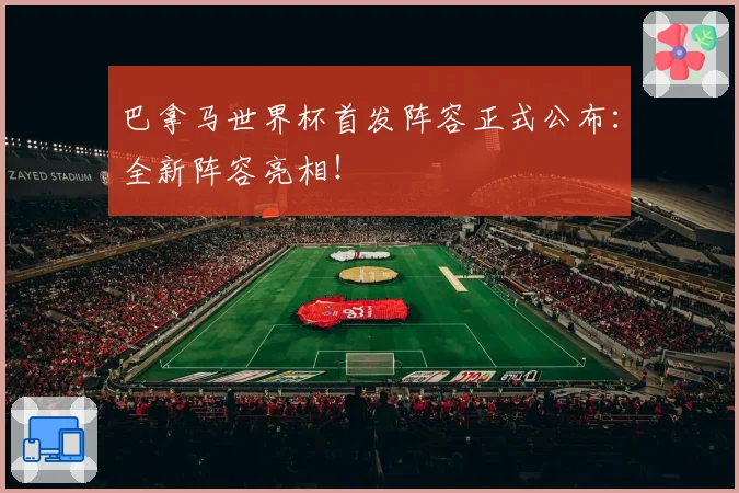 巴拿马世界杯首发阵容正式公布：全新阵容亮相！